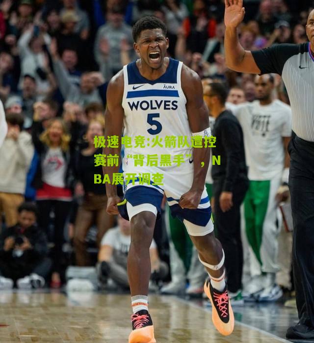 极速电竞:火箭队遭控赛前“背后黑手”，NBA展开调查