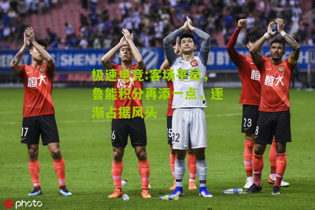极速电竞:客场平局，鲁能积分再添一点，逐渐占据风头